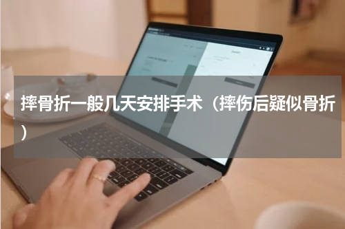 摔骨折一般几天安排手术（摔伤后疑似骨折）