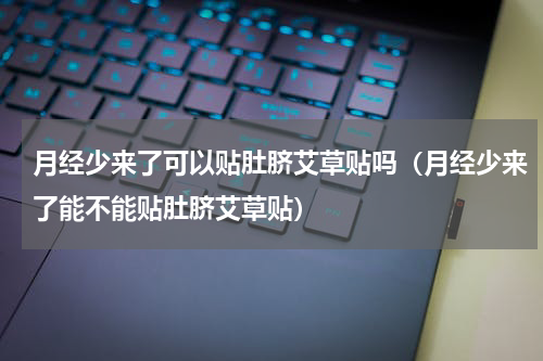 月经少来了可以贴肚脐艾草贴吗（月经少来了能不能贴肚脐艾草贴）