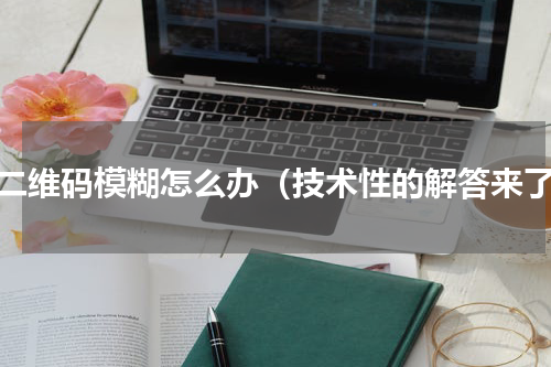扫二维码模糊怎么办（技术性的解答来了）