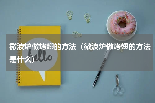微波炉做烤翅的方法（微波炉做烤翅的方法是什么）