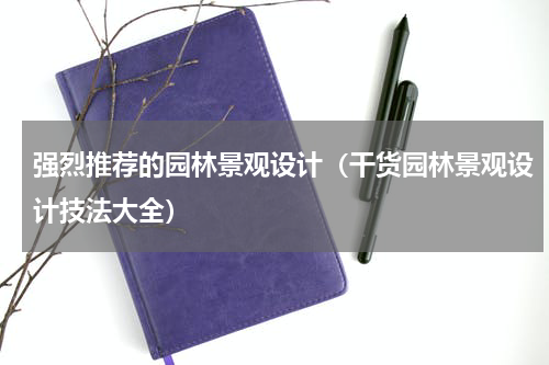 强烈推荐的园林景观设计（干货园林景观设计技法大全）