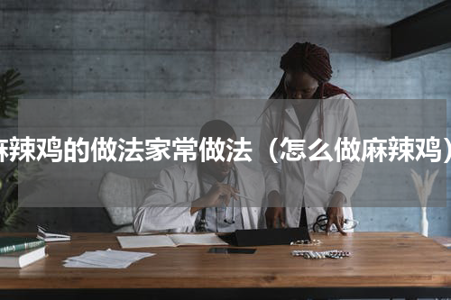 麻辣鸡的做法家常做法（怎么做麻辣鸡）