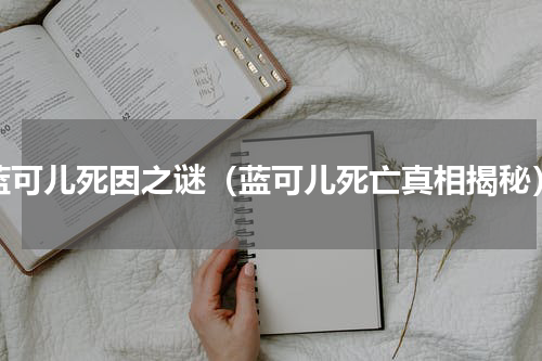 蓝可儿死因之谜（蓝可儿死亡真相揭秘）