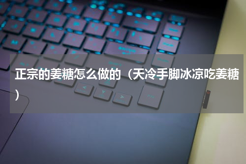正宗的姜糖怎么做的（天冷手脚冰凉吃姜糖）