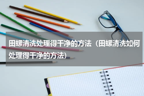 田螺清洗处理得干净的方法（田螺清洗如何处理得干净的方法）