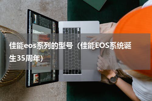 佳能eos系列的型号（佳能EOS系统诞生35周年）
