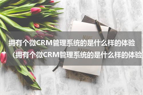 拥有个微CRM管理系统的是什么样的体验（拥有个微CRM管理系统的是什么样的体验）