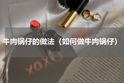 牛肉锅仔的做法（如何做牛肉锅仔）