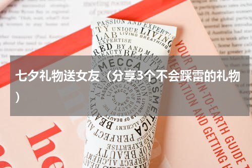 七夕礼物送女友（分享3个不会踩雷的礼物）