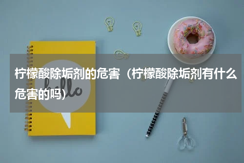 柠檬酸除垢剂的危害（柠檬酸除垢剂有什么危害的吗）
