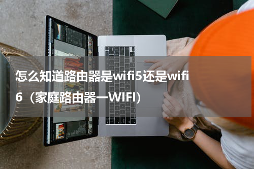 怎么知道路由器是wifi5还是wifi6（家庭路由器一WIFI）