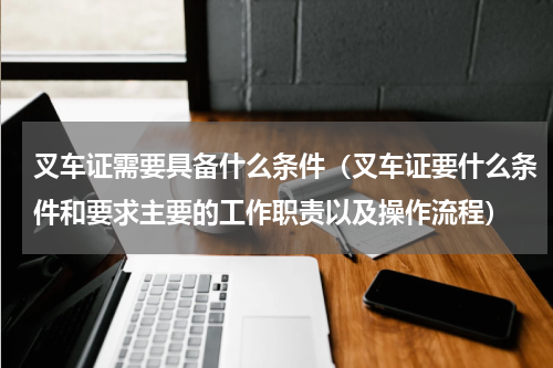 叉车证需要具备什么条件（叉车证要什么条件和要求主要的工作职责以及操作流程）
