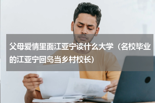 父母爱情里面江亚宁读什么大学（名校毕业的江亚宁回岛当乡村校长）