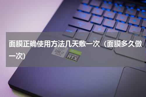 面膜正确使用方法几天敷一次（面膜多久做一次）
