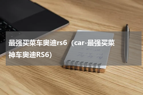 最强买菜车奥迪rs6（car-最强买菜神车奥迪RS6）