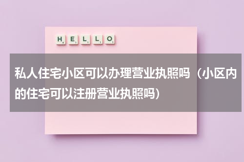 私人住宅小区可以办理营业执照吗（小区内的住宅可以注册营业执照吗）