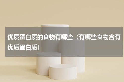 优质蛋白质的食物有哪些（有哪些食物含有优质蛋白质）