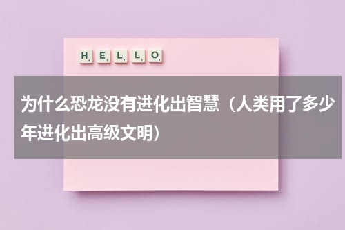为什么恐龙没有进化出智慧（人类用了多少年进化出高级文明）