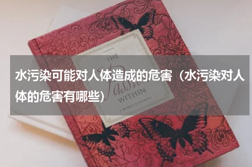 水污染可能对人体造成的危害（水污染对人体的危害有哪些）