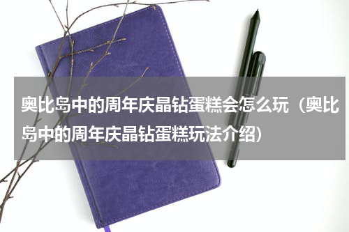 奥比岛中的周年庆晶钻蛋糕会怎么玩（奥比岛中的周年庆晶钻蛋糕玩法介绍）