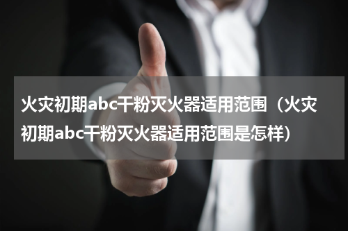 火灾初期abc干粉灭火器适用范围（火灾初期abc干粉灭火器适用范围是怎样）