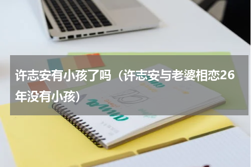 许志安有小孩了吗（许志安与老婆相恋26年没有小孩）