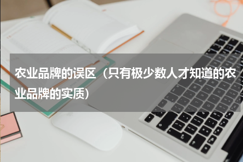 农业品牌的误区（只有极少数人才知道的农业品牌的实质）