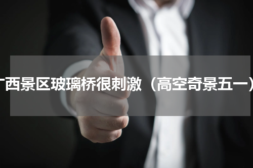 广西景区玻璃桥很刺激（高空奇景五一）