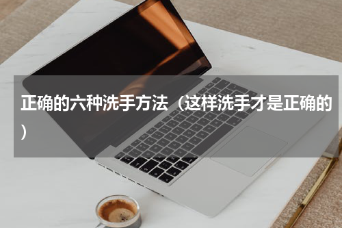 正确的六种洗手方法（这样洗手才是正确的）