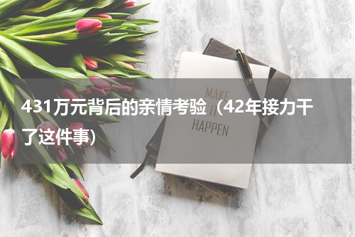 431万元背后的亲情考验（42年接力干了这件事）