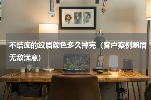 不结痂的纹眉颜色多久掉完（客户案例飘眉无敌满意）