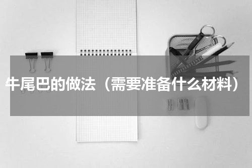 牛尾巴的做法（需要准备什么材料）