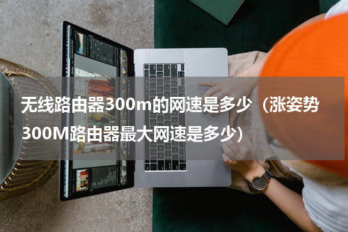 无线路由器300m的网速是多少（涨姿势300M路由器最大网速是多少）