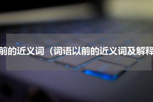 以前的近义词（词语以前的近义词及解释）