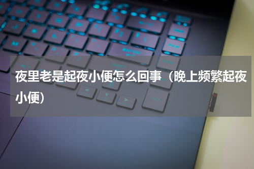 夜里老是起夜小便怎么回事（晚上频繁起夜小便）