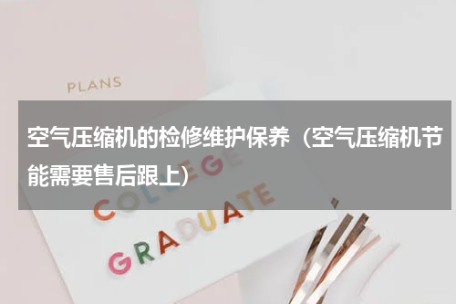空气压缩机的检修维护保养（空气压缩机节能需要售后跟上）