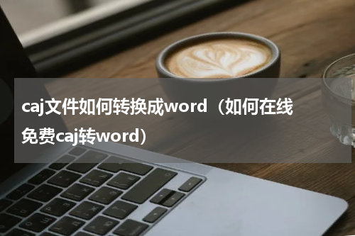 caj文件如何转换成word（如何在线免费caj转word）