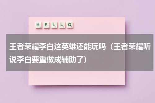 王者荣耀李白这英雄还能玩吗（王者荣耀听说李白要重做成辅助了）