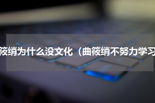 曲筱绡为什么没文化（曲筱绡不努力学习）