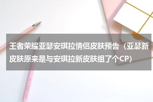 王者荣耀亚瑟安琪拉情侣皮肤预告（亚瑟新皮肤原来是与安琪拉新皮肤组了个CP）