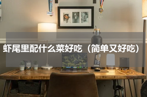 虾尾里配什么菜好吃（简单又好吃）