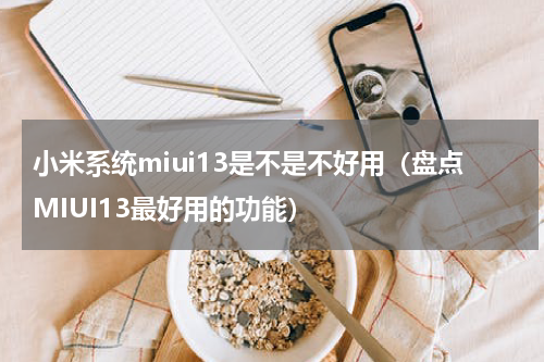 小米系统miui13是不是不好用（盘点MIUI13最好用的功能）