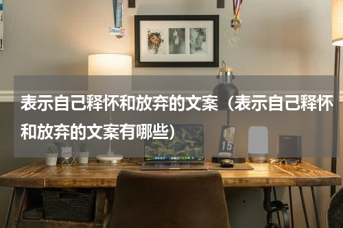表示自己释怀和放弃的文案（表示自己释怀和放弃的文案有哪些）