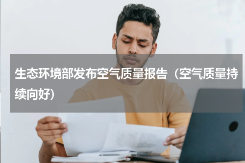 生态环境部发布空气质量报告（空气质量持续向好）