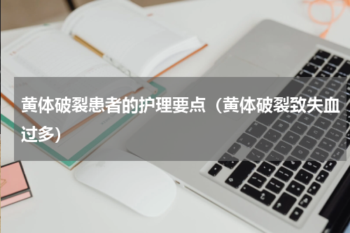 黄体破裂患者的护理要点（黄体破裂致失血过多）