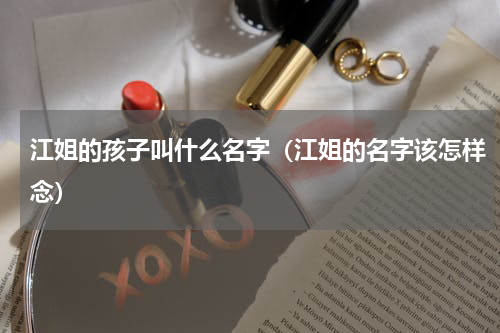 江姐的孩子叫什么名字（江姐的名字该怎样念）