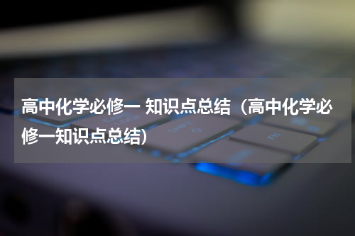 高中化学必修一 知识点总结（高中化学必修一知识点总结）