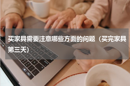 买家具需要注意哪些方面的问题（买完家具第三天）