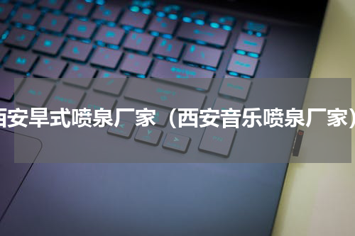 西安旱式喷泉厂家（西安音乐喷泉厂家）