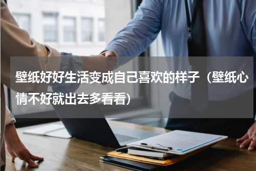 壁纸好好生活变成自己喜欢的样子（壁纸心情不好就出去多看看）